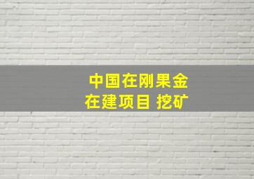 中国在刚果金在建项目 挖矿